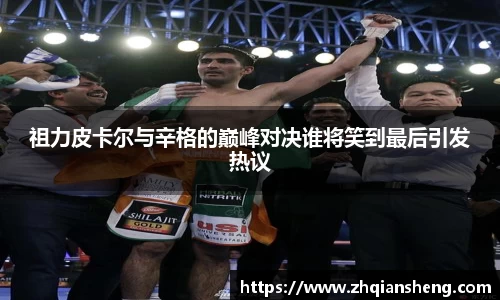 祖力皮卡尔与辛格的巅峰对决谁将笑到最后引发热议