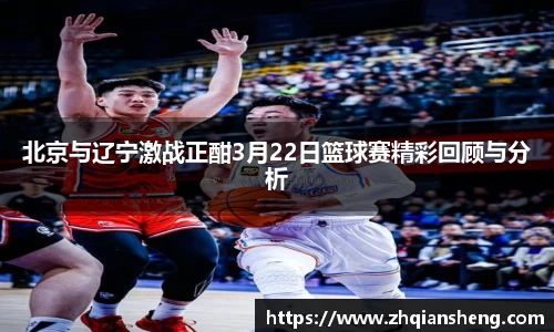 北京与辽宁激战正酣3月22日篮球赛精彩回顾与分析