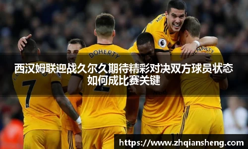 西汉姆联迎战久尔久期待精彩对决双方球员状态如何成比赛关键